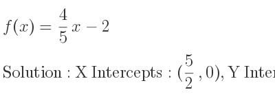 The f(x)= 4/5 x-2 is X Intercepts: (5/2 ,0),Y Intercepts: (0,-2)